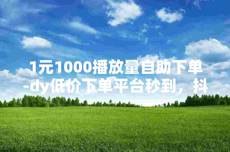 1元1000播放量自助下单-dy低价下单平台秒到，抖音播放量自助平台24小时全网最低。