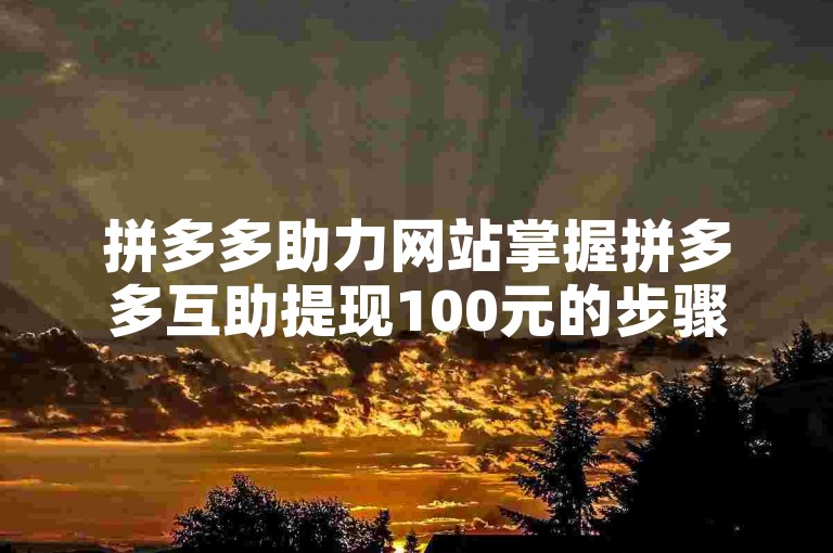 拼多多助力网站掌握拼多多互助提现100元的步骤，轻松获取现金奖励。