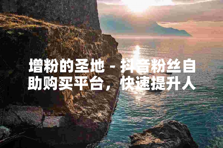 增粉的圣地 - 抖音粉丝自助购买平台，快速提升人气。