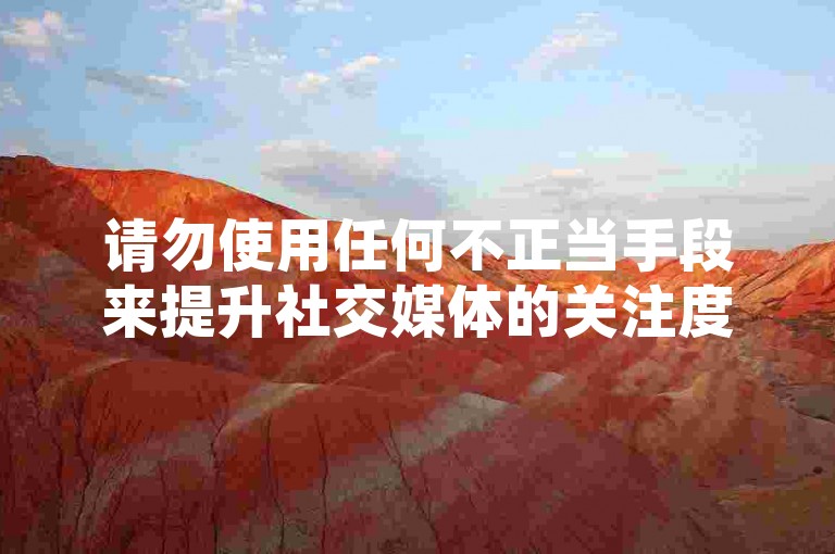 请勿使用任何不正当手段来提升社交媒体的关注度或进行虚假操作，这种行为违反了平台规定，并可能带来账号被封禁的风险。
