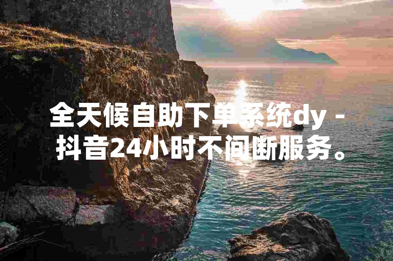 全天候自助下单系统dy - 抖音24小时不间断服务。