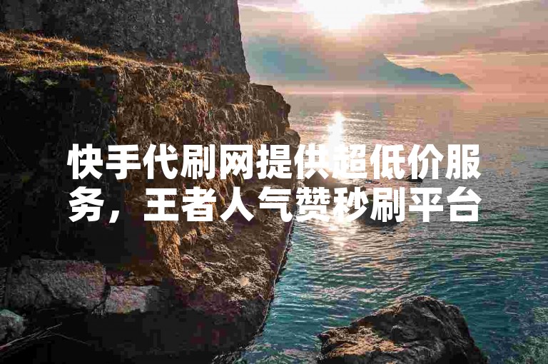 快手代刷网提供超低价服务，王者人气赞秒刷平台助力账号快速增粉。