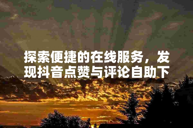 探索便捷的在线服务，发现抖音点赞与评论自助下单的高效平台。