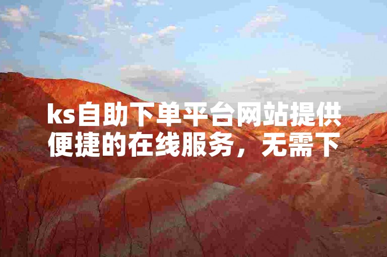 ks自助下单平台网站提供便捷的在线服务，无需下载即可免费享受各项功能。