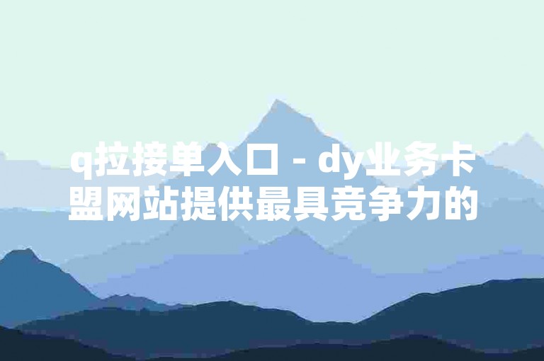 q拉接单入口 - dy业务卡盟网站提供最具竞争力的价格。