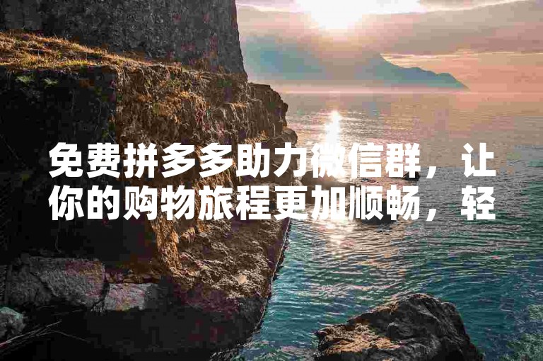 免费拼多多助力微信群，让你的购物旅程更加顺畅，轻松领取优惠福利。