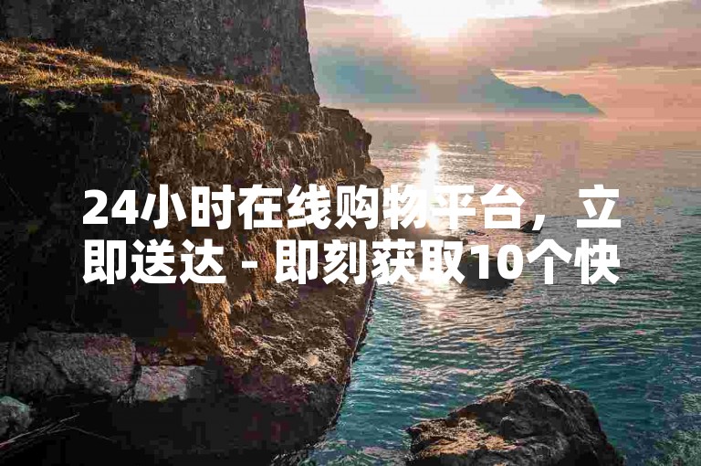 24小时在线购物平台，立即送达 - 即刻获取10个快手点赞。