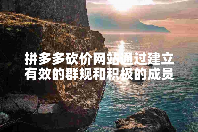 拼多多砍价网站通过建立有效的群规和积极的成员互动来管理好互助群。
