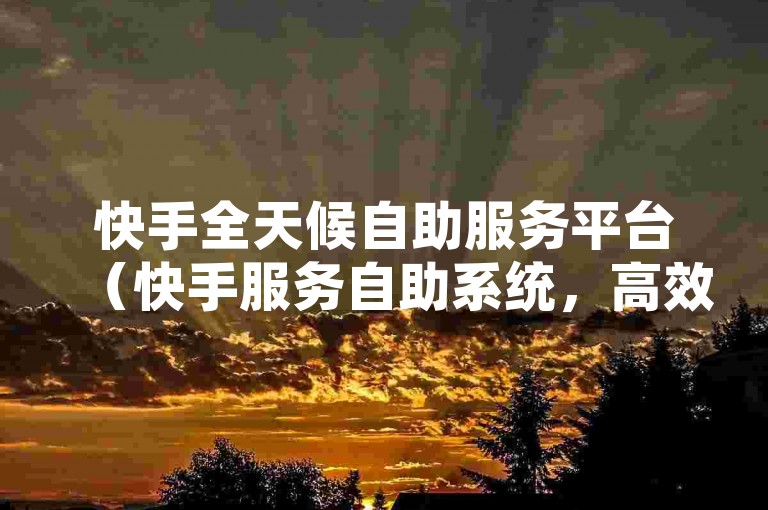 快手全天候自助服务平台（快手服务自助系统，高效满足您的业务需求）
