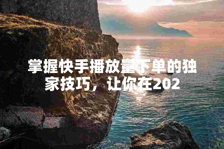 掌握快手播放量下单的独家技巧，让你在2025年轻松提升视频热度！