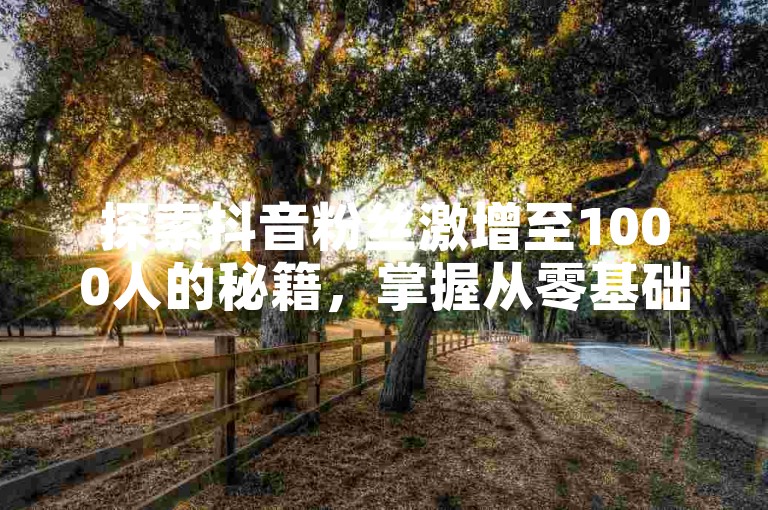 探索抖音粉丝激增至1000人的秘籍，掌握从零基础到千粉的快速突破技巧！2025年必备攻略。