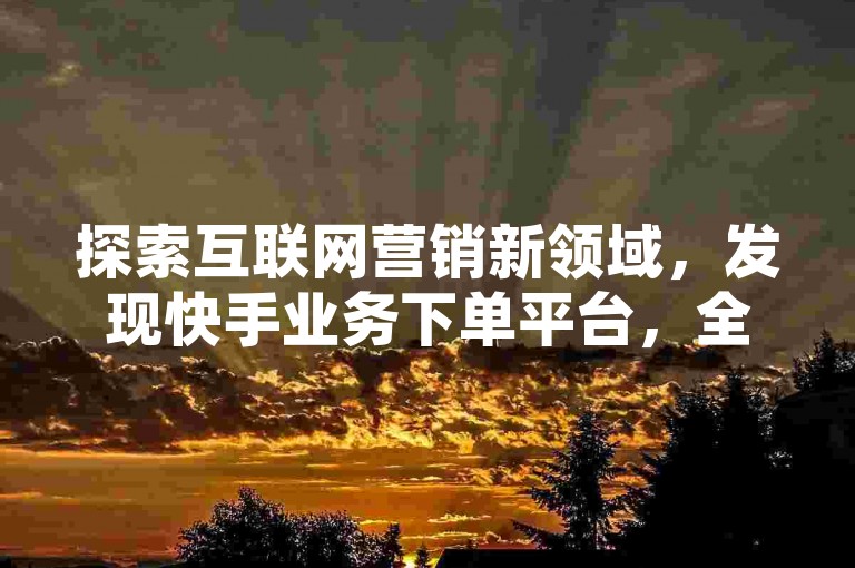探索互联网营销新领域，发现快手业务下单平台，全网自动下单的领先之选，荣登卡盟排行榜首位，更有拼多多现金大转盘刷助力网站独家内幕等你发掘。