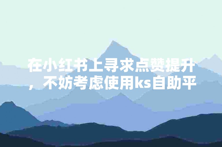 在小红书上寻求点赞提升，不妨考虑使用ks自助平台，简单快捷地完成业务下单，老马为你服务。