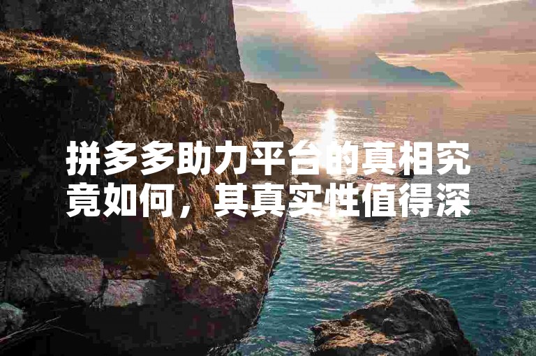 拼多多助力平台的真相究竟如何，其真实性值得深入探究。