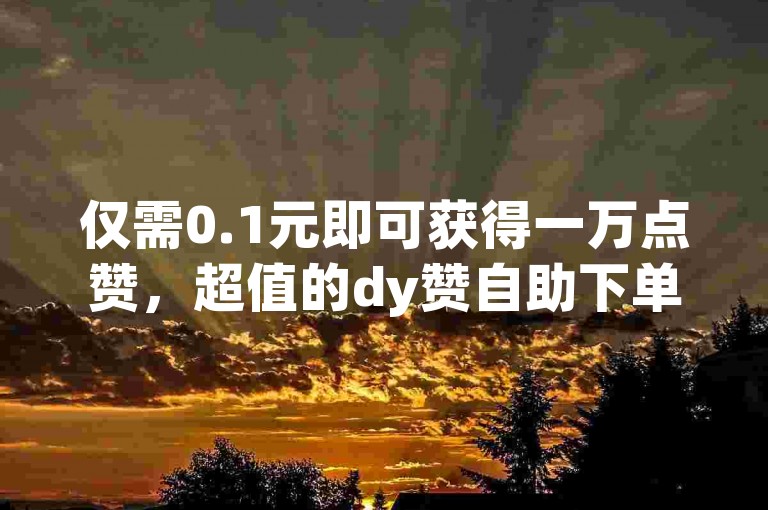 仅需0.1元即可获得一万点赞，超值的dy赞自助下单平台，完全免费使用。