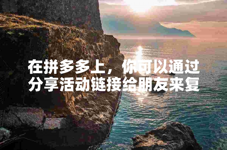 在拼多多上，你可以通过分享活动链接给朋友来复制助力。