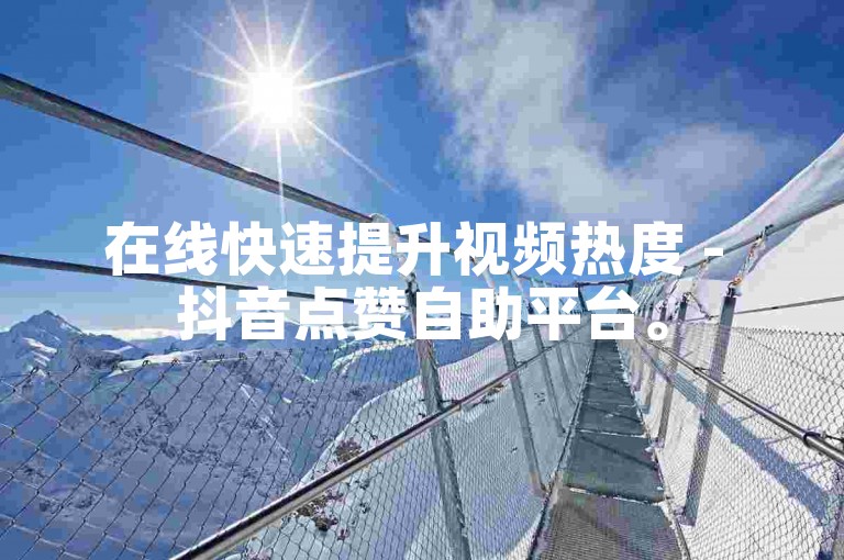 在线快速提升视频热度 - 抖音点赞自助平台。