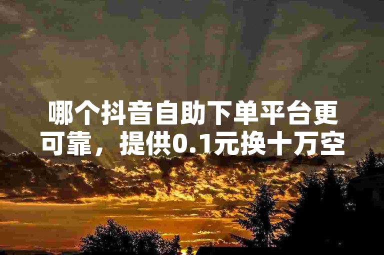 哪个抖音自助下单平台更可靠，提供0.1元换十万空间访客的服务？