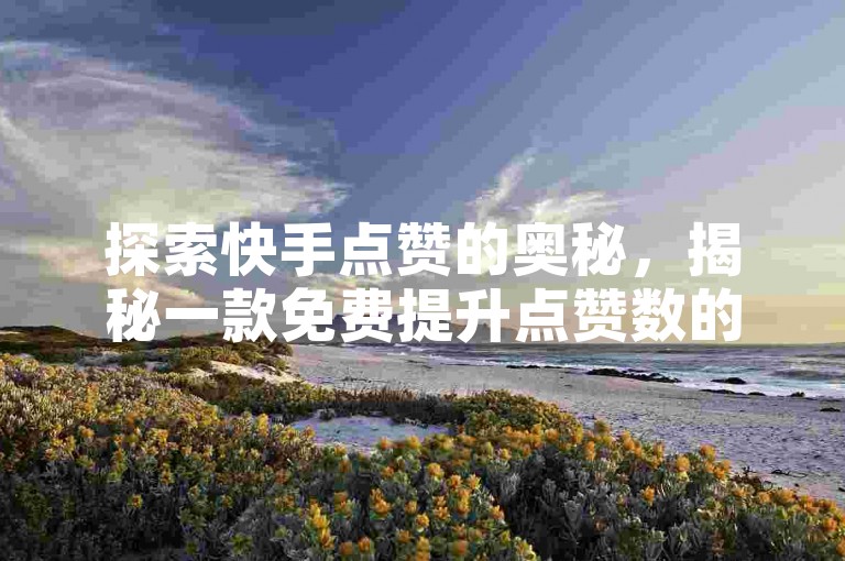 探索快手点赞的奥秘，揭秘一款免费提升点赞数的实用软件，让你在2025年轻松成为点赞高手！