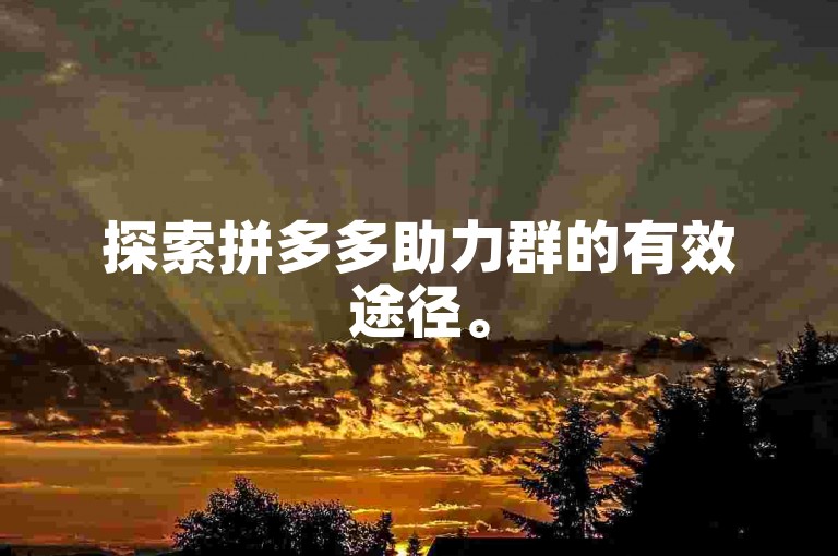 探索拼多多助力群的有效途径。