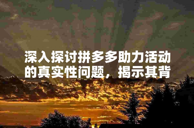 深入探讨拼多多助力活动的真实性问题，揭示其背后的营销策略与用户参与的真实体验。
