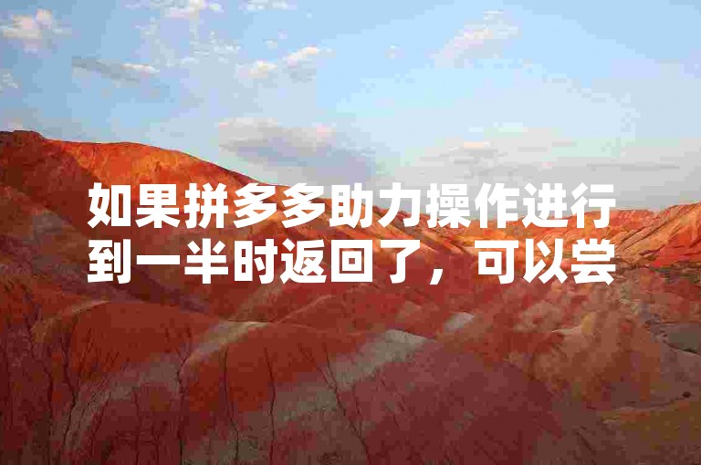 如果拼多多助力操作进行到一半时返回了，可以尝试重新进入活动页面继续完成助力。