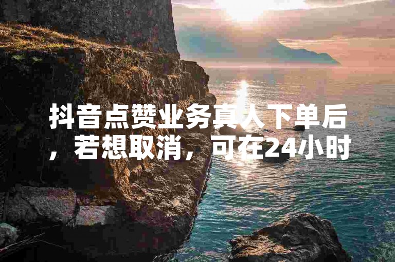 抖音点赞业务真人下单后，若想取消，可在24小时内联系客服处理。