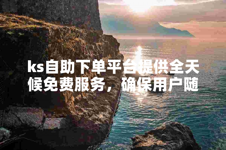 ks自助下单平台提供全天候免费服务，确保用户随时享受便捷的在线业务处理体验。