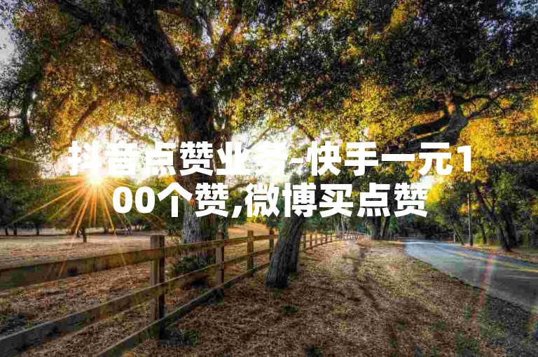 抖音点赞业务-快手一元100个赞,微博买点赞