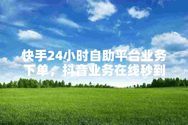快手24小时自助平台业务下单，抖音业务在线秒到账，微利也疯狂！
