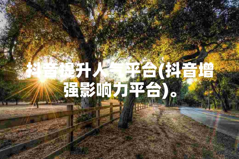 抖音提升人气平台(抖音增强影响力平台)。
