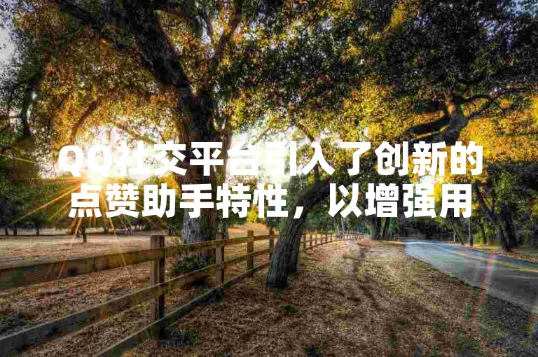 QQ社交平台引入了创新的点赞助手特性，以增强用户的互动乐趣。