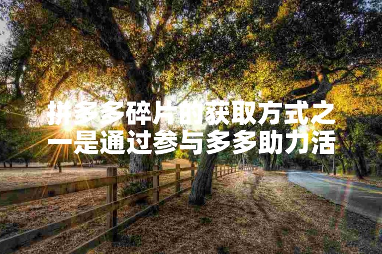 拼多多碎片的获取方式之一是通过参与多多助力活动。