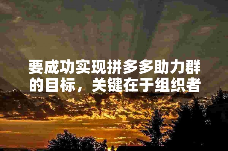 要成功实现拼多多助力群的目标，关键在于组织者需精心策划活动流程，明确分工与奖励机制，同时积极动员群成员参与，确保信息透明、沟通顺畅，以激发大家的积极性和团队协作精神。