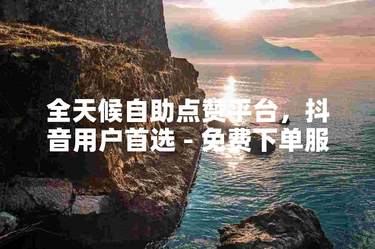 全天候自助点赞平台，抖音用户首选 - 免费下单服务。