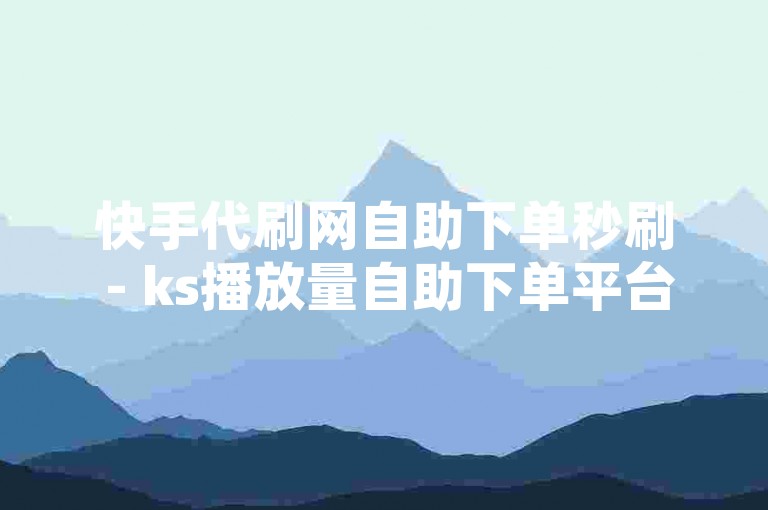 快手代刷网自助下单秒刷 - ks播放量自助下单平台网站，提供快速、便捷的服务，让您的快手视频瞬间获得高播放量。