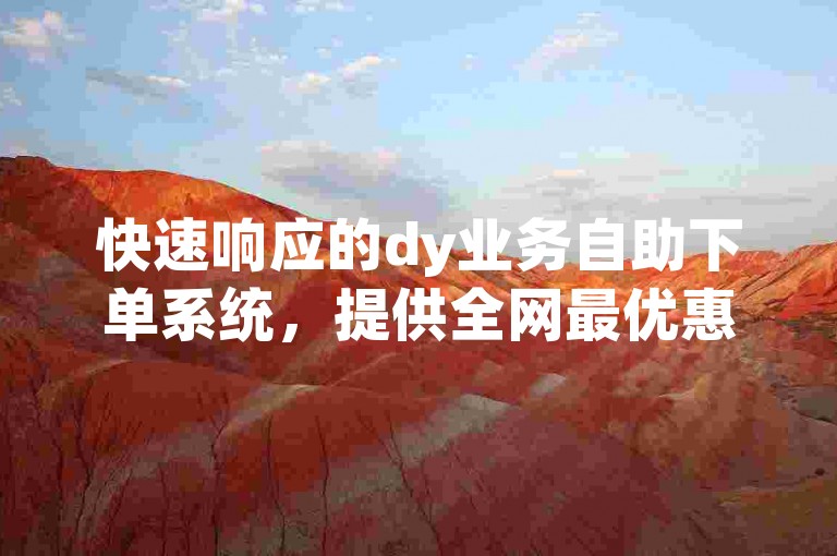 快速响应的dy业务自助下单系统，提供全网最优惠的价格，确保您的订单瞬间处理。