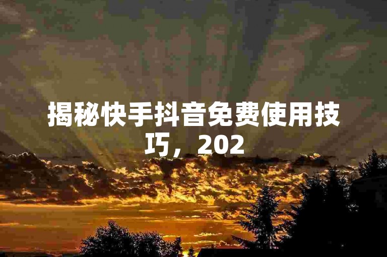 揭秘快手抖音免费使用技巧，2025年必备攻略！