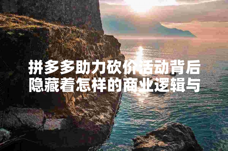 拼多多助力砍价活动背后隐藏着怎样的商业逻辑与用户心理，值得我们深入挖掘。