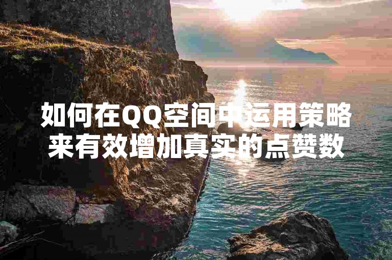 如何在QQ空间中运用策略来有效增加真实的点赞数量？