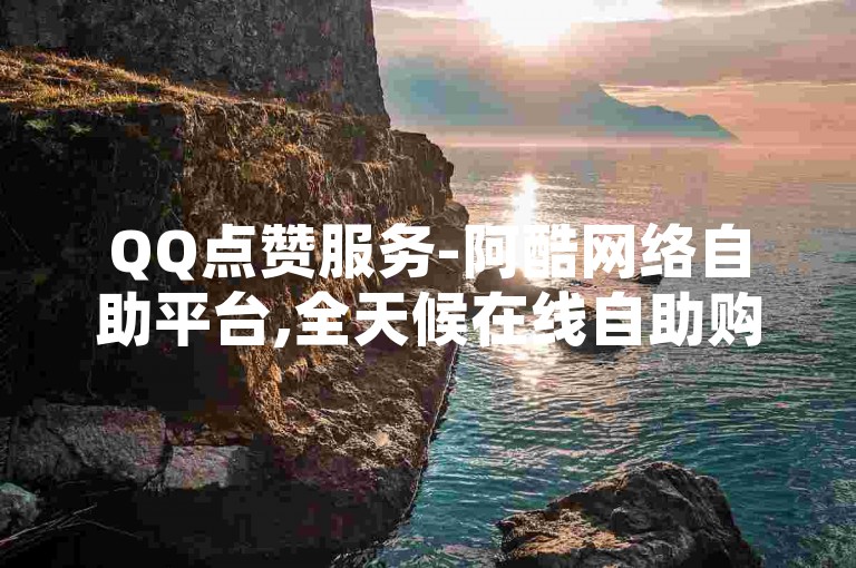 QQ点赞服务-阿酷网络自助平台,全天候在线自助购买。