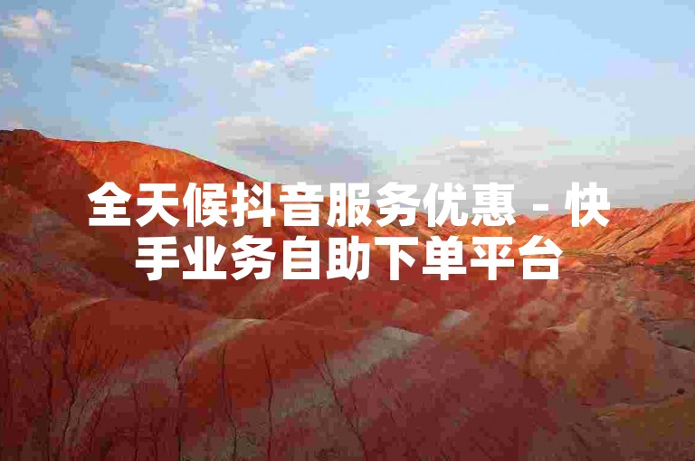 全天候抖音服务优惠 - 快手业务自助下单平台