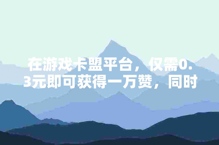 在游戏卡盟平台，仅需0.3元即可获得一万赞，同时提供QQ刷钻服务，打造永久会员体验。