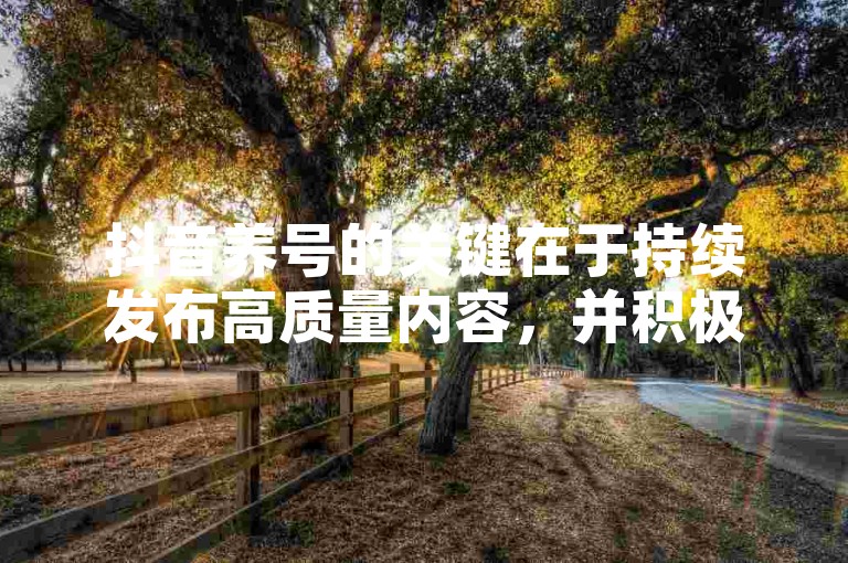抖音养号的关键在于持续发布高质量内容，并积极与粉丝互动，以此吸引新关注者。