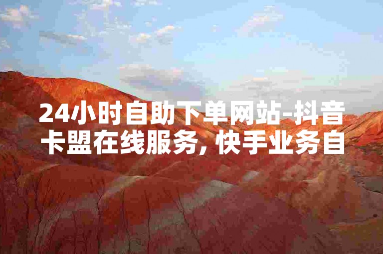 24小时自助下单网站-抖音卡盟在线服务, 快手业务自助平台