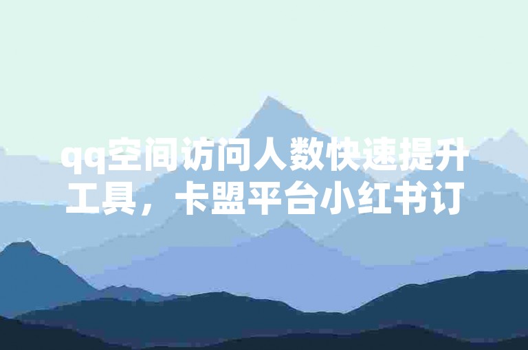 qq空间访问人数快速提升工具，卡盟平台小红书订单处理 - 享受卡盟的优惠自助下单服务 - 抖音业务全天候自助下单流程。