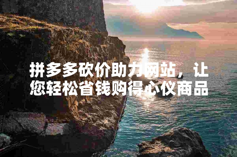 拼多多砍价助力网站，让您轻松省钱购得心仪商品。