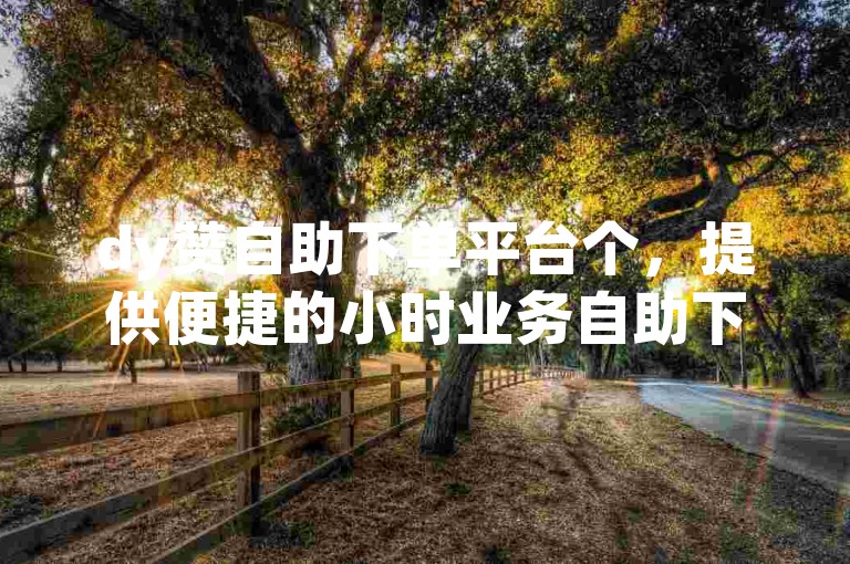 dy赞自助下单平台个，提供便捷的小时业务自助下单服务。
