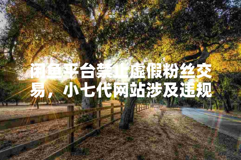 闲鱼平台禁止虚假粉丝交易，小七代网站涉及违规行为。