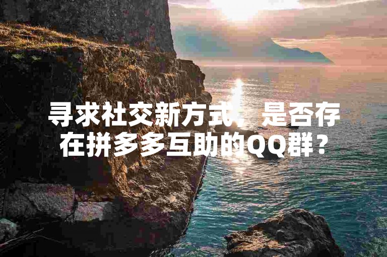 寻求社交新方式，是否存在拼多多互助的QQ群？